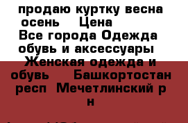 продаю куртку(весна-осень) › Цена ­ 4 000 - Все города Одежда, обувь и аксессуары » Женская одежда и обувь   . Башкортостан респ.,Мечетлинский р-н